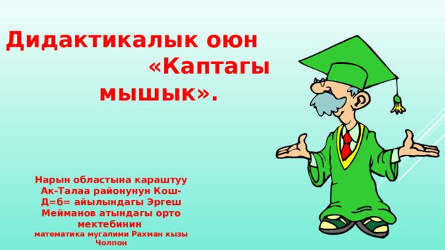  Дидактикалык оюн «Каптагы мышык». Нарын областына караштуу Ак-Талаа районунун Кош-Д=б= айылындагы Эргеш Мейманов атындагы орто мектебинин математика мугалими Рахман кызы Чолпон 