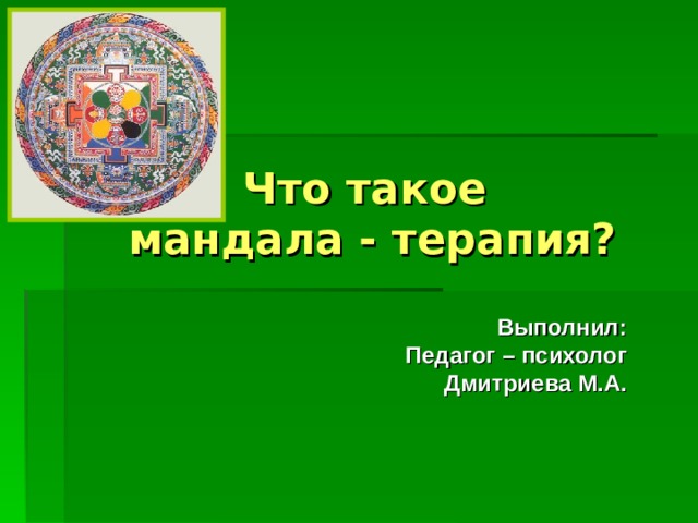 Что такое  мандала - терапия? Выполнил: Педагог – психолог Дмитриева М.А. 