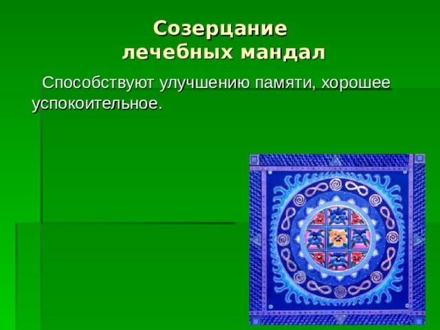 Созерцание  лечебных мандал   Способствуют улучшению памяти, хорошее успокоительное. 