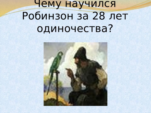 Чему научился Робинзон за 28 лет одиночества? 