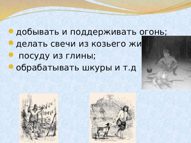 добывать и поддерживать огонь; делать свечи из козьего жира;  посуду из глины; обрабатывать шкуры и т.д 