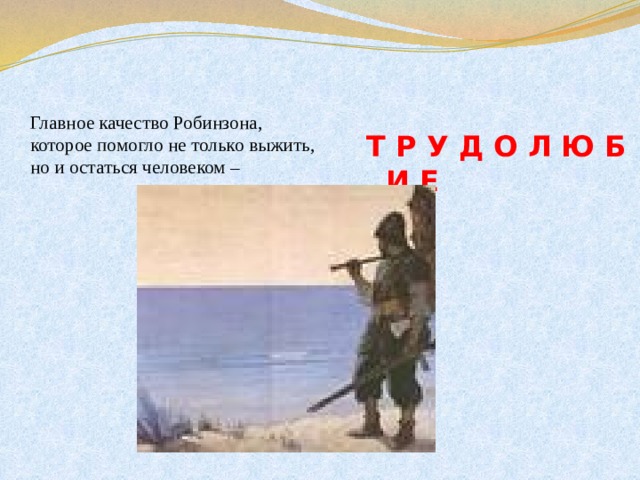 Главное качество Робинзона,  которое помогло не только выжить,  но и остаться человеком –   Т Р У Д О Л Ю Б И Е 