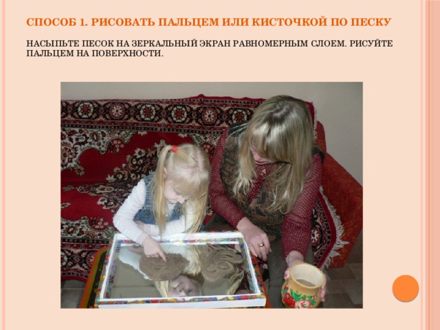 Способ 1. Рисовать пальцем или кисточкой по песку   Насыпьте песок на зеркальный экран равномерным слоем. Рисуйте пальцем на поверхности. 
