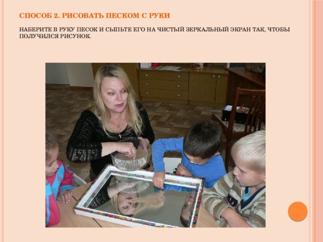 Способ 2. Рисовать песком с руки   Наберите в руку песок и сыпьте его на чистый зеркальный экран так, чтобы получился рисунок.     