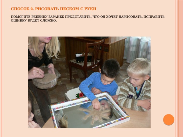 Способ 2. Рисовать песком с руки   Помогите ребенку заранее представить, что он хочет нарисовать, исправить ошибку будет сложно.     