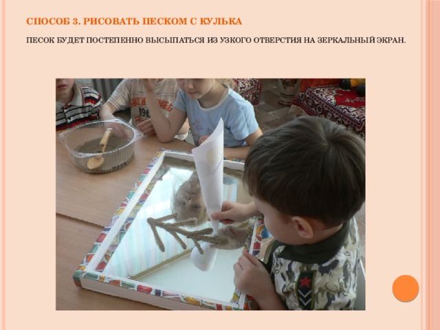 Способ 3. Рисовать песком с кулька   Песок будет постепенно высыпаться из узкого отверстия на зеркальный экран.      