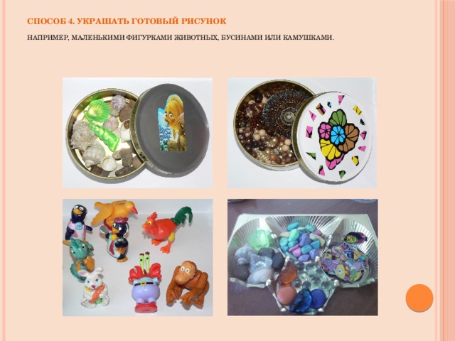Способ 4. Украшать готовый рисунок   Например, маленькими фигурками животных, бусинами или камушками. .       