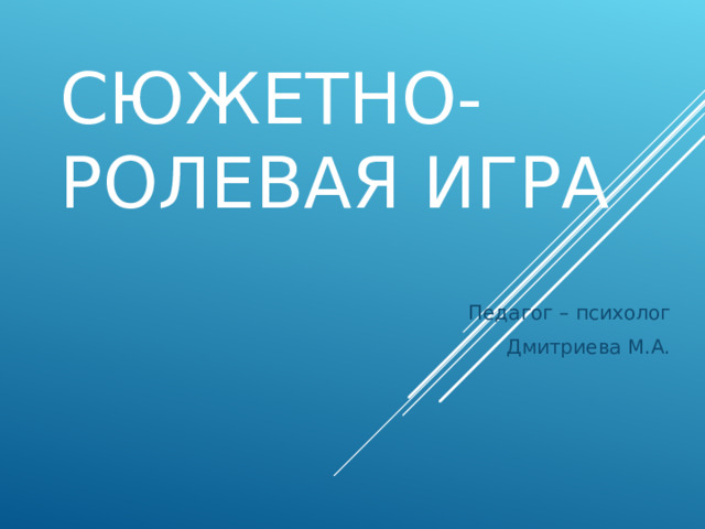 СЮЖЕТНО-РОЛЕВАЯ ИГРА Педагог – психолог Дмитриева М.А. 