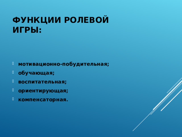 ФУНКЦИИ РОЛЕВОЙ ИГРЫ: мотивационно-побудительная; обучающая; воспитательная; ориентирующая; компенсаторная. 
