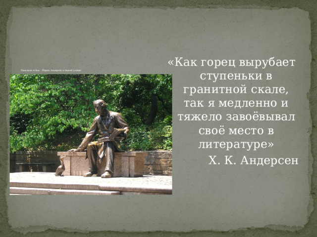          Памятник в Нью – Йорке: Андерсен и гадкий утёнок   «Как горец вырубает ступеньки в гранитной скале, так я медленно и тяжело завоёвывал своё место в литературе» Х. К. Андерсен 
