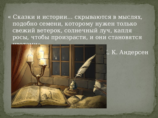 « Сказки и истории… скрываются в мыслях, подобно семени, которому нужен только свежий ветерок, солнечный луч, капля росы, чтобы произрасти, и они становятся цветами» Х. К. Андерсен 