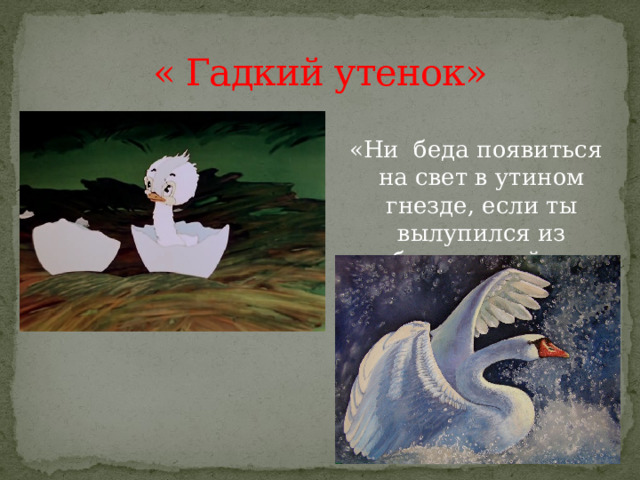 « Гадкий утенок»  «Ни беда появиться на свет в утином гнезде, если ты вылупился из лебединого яйца». 