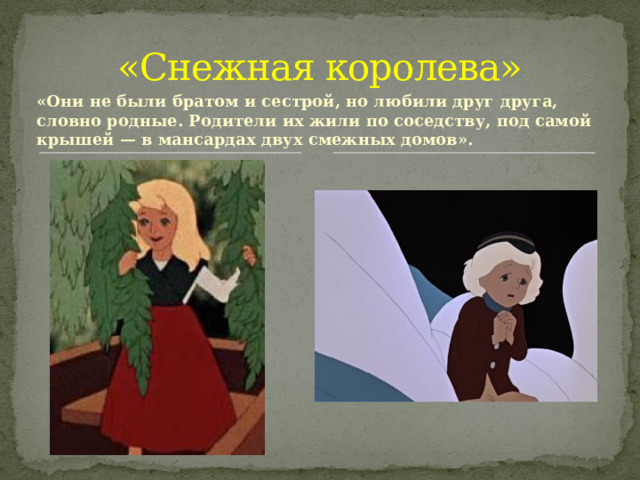 «Снежная королева» «Они не были братом и сестрой, но любили друг друга, словно родные. Родители их жили по соседству, под самой крышей — в мансардах двух смежных домов».  