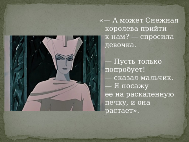 «— А может Снежная королева прийти к нам? — спросила девочка.   — Пусть только попробует! — сказал мальчик. — Я посажу ее на раскаленную печку, и она растает». 
