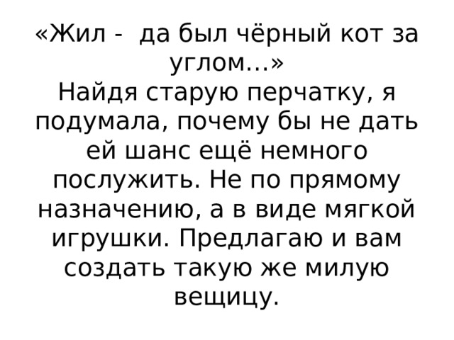 «Жил - да был чёрный кот за углом…»  Найдя старую перчатку, я подумала, почему бы не дать ей шанс ещё немного послужить. Не по прямому назначению, а в виде мягкой игрушки. Предлагаю и вам создать такую же милую вещицу. 