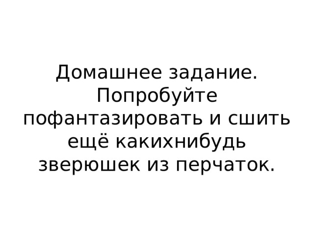 Домашнее задание. Попробуйте пофантазировать и сшить ещё какихнибудь зверюшек из перчаток. 