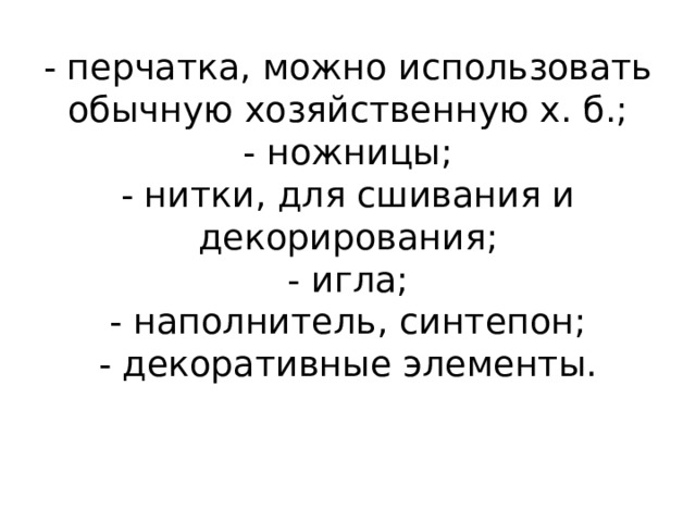 - перчатка, можно использовать обычную хозяйственную х. б.;  - ножницы;  - нитки, для сшивания и декорирования;  - игла;  - наполнитель, синтепон;  - декоративные элементы.    