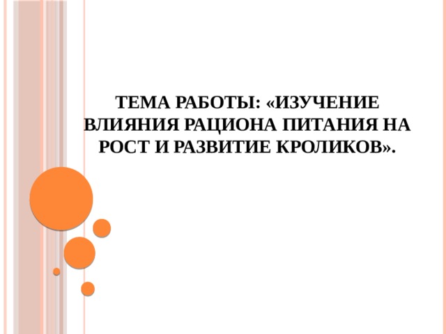 Тема работы: «Изучение влияния рациона питания на рост и развитие кроликов».   
