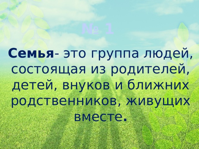 № 1 Семья - это группа людей, состоящая из родителей, детей, внуков и ближних родственников, живущих вместе . 