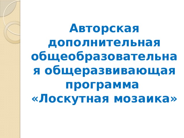 Авторская дополнительная общеобразовательная общеразвивающая программа  «Лоскутная мозаика» 
