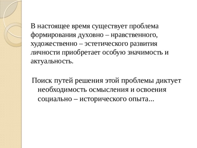 В настоящее время существует проблема формирования духовно – нравственного, художественно – эстетического развития личности приобретает особую значимость и актуальность. Поиск путей решения этой проблемы диктует необходимость осмысления и освоения социально – исторического опыта... 