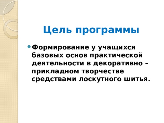 Цель программы Формирование у учащихся базовых основ практической деятельности в декоративно – прикладном творчестве средствами лоскутного шитья. 
