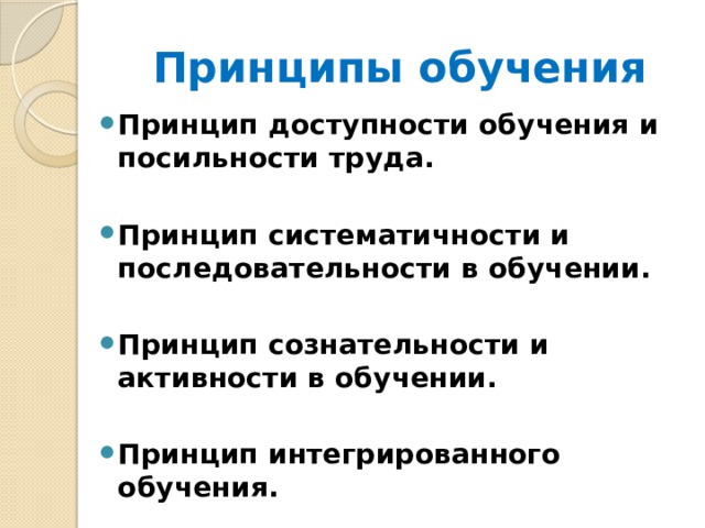 Принципы обучения Принцип доступности обучения и посильности труда.  Принцип систематичности и последовательности в обучении.  Принцип сознательности и активности в обучении.  Принцип интегрированного обучения. 