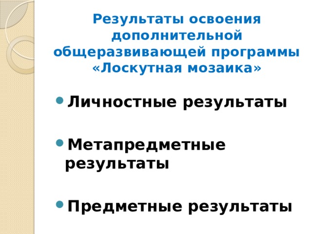 Результаты освоения дополнительной общеразвивающей программы «Лоскутная мозаика» Личностные результаты  Метапредметные результаты  Предметные результаты 