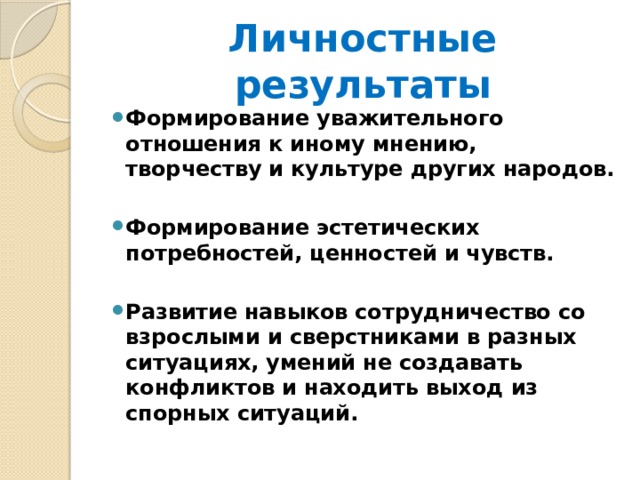 Личностные результаты Формирование уважительного отношения к иному мнению, творчеству и культуре других народов.  Формирование эстетических потребностей, ценностей и чувств.  Развитие навыков сотрудничество со взрослыми и сверстниками в разных ситуациях, умений не создавать конфликтов и находить выход из спорных ситуаций. 