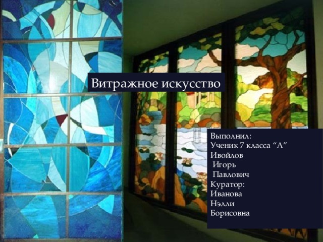 Витражное искусство Выполнил: Ученик 7 класса “A” Ивойлов  Игорь  Павлович Куратор: Иванова Нэлли Борисовна Выполнил:Ивойлов Игорь 7 ”A” 