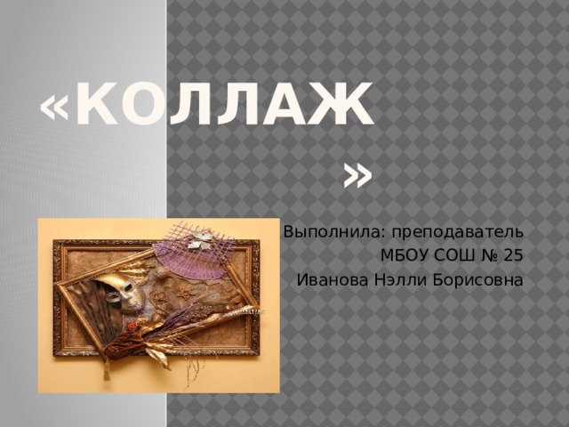 «КОЛЛАЖ»   Выполнила: преподаватель МБОУ СОШ № 25 Иванова Нэлли Борисовна 