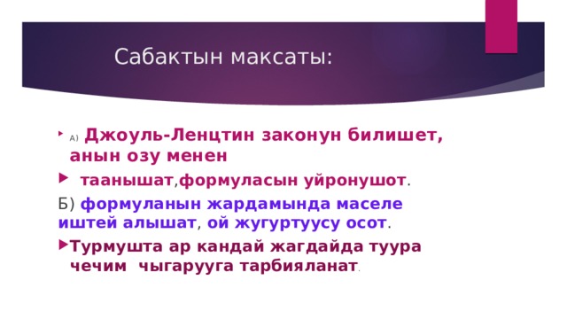 Сабактын максаты: А)  Джоуль-Ленцтин законун билишет, анын озу менен  таанышат , формуласын  уйронушот . Б) формуланын  жардамында  маселе  иштей  алышат , ой  жугуртуусу  осот . Турмушта ар кандай жагдайда туура чечим чыгарууга тарбияланат . 