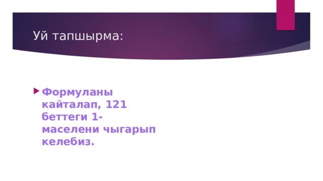 Уй тапшырма: Формуланы кайталап, 121 беттеги 1-маселени чыгарып келебиз. 