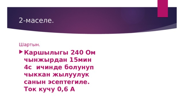 2-маселе. Шартын. Каршылыгы 240 Ом чынжырдан 15мин 4с ичинде болунуп чыккан жылуулук санын эсептегиле. Ток кучу 0,6 А 
