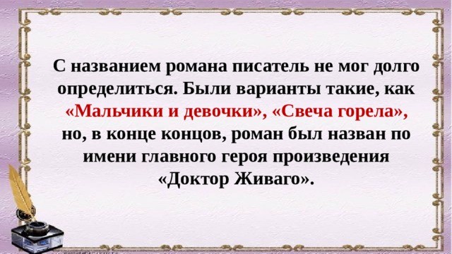 С названием романа писатель не мог долго определиться. Были варианты такие, как «Мальчики и девочки», «Свеча горела», но, в конце концов, роман был назван по имени главного героя произведения «Доктор Живаго». 