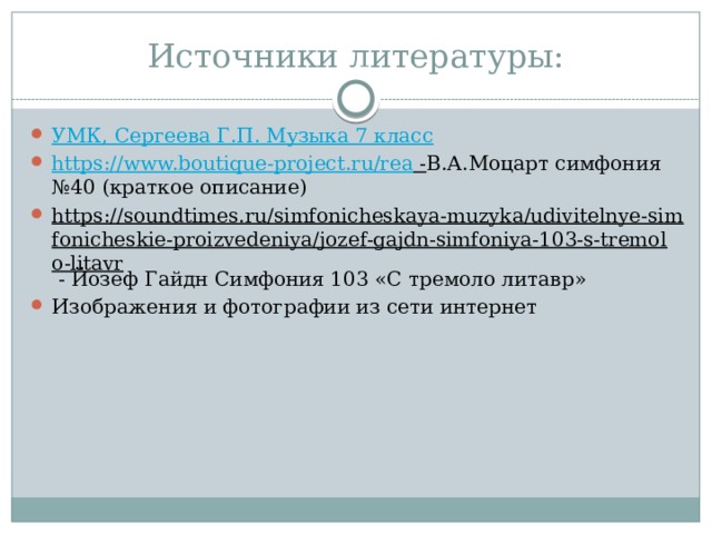 Источники литературы: УМК, Сергеева Г.П. Музыка 7 класс https://www.boutique-project.ru/rea - В.А.Моцарт симфония №40 (краткое описание) https://soundtimes.ru/simfonicheskaya-muzyka/udivitelnye-simfonicheskie-proizvedeniya/jozef-gajdn-simfoniya-103-s-tremolo-litavr - Йозеф Гайдн Симфония 103 «С тремоло литавр» Изображения и фотографии из сети интернет 