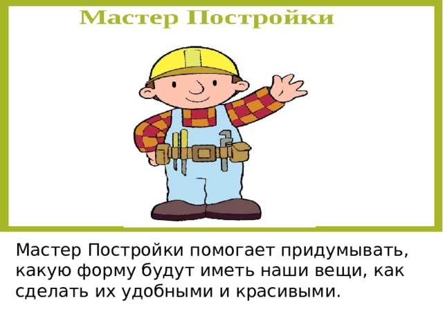 Мастер Постройки помогает придумывать, какую форму будут иметь наши вещи, как сделать их удобными и красивыми. 