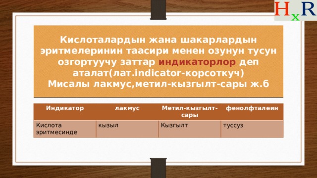 Кислоталардын жана шакарлардын эритмелеринин таасири менен озунун тусун озгортуучу заттар индикаторлор деп аталат(лат.indicator-корсоткуч)  Мисалы лакмус,метил-кызгылт-сары ж.б Индикатор лакмус Кислота эритмесинде Метил-кызгылт-сары кызыл фенолфталеин Кызгылт туссуз 