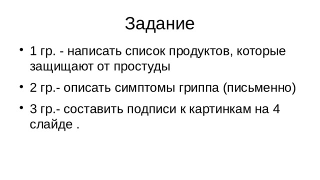Задание 1 гр. - написать список продуктов, которые защищают от простуды 2 гр.- описать симптомы гриппа (письменно) 3 гр.- составить подписи к картинкам на 4 слайде . 