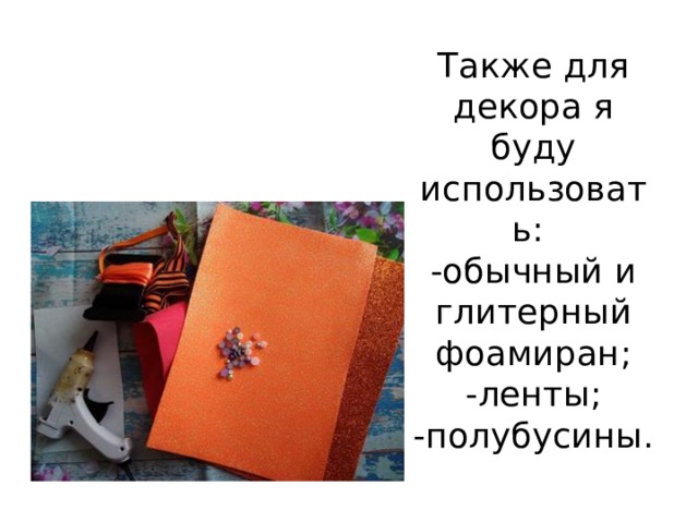 Также для декора я буду использовать:  -обычный и глитерный фоамиран;  -ленты;  -полубусины. 
