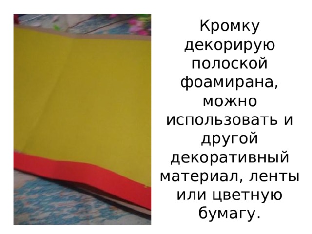 Кромку декорирую полоской фоамирана, можно использовать и другой декоративный материал, ленты или цветную бумагу. 