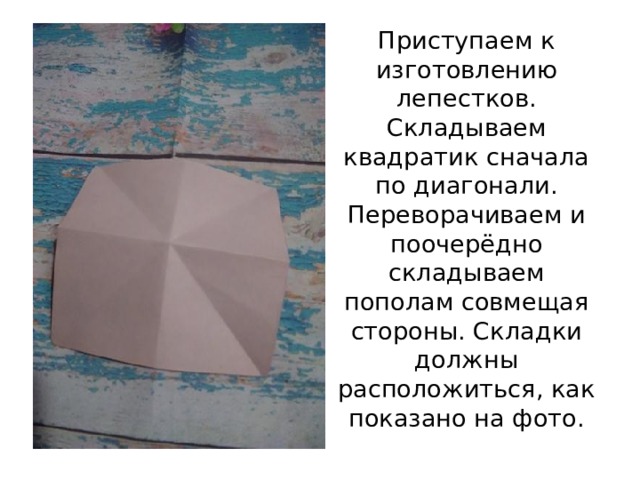 Приступаем к изготовлению лепестков. Складываем квадратик сначала по диагонали. Переворачиваем и поочерёдно складываем пополам совмещая стороны. Складки должны расположиться, как показано на фото. 