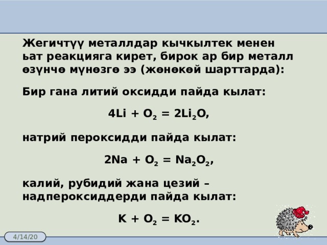 Жегичтүү металлдар кычкылтек менен ьат реакцияга кирет, бирок ар бир металл өзүнчө мүнөзгө ээ (жөнөкөй шарттарда): Бир гана литий оксидди пайда кылат: 4Li + O 2 = 2Li 2 O, натрий пероксидди пайда кылат: 2Na + O 2 = Na 2 O 2 , калий, рубидий жана цезий – надпероксиддерди пайда кылат: K + O 2 = KO 2 .   