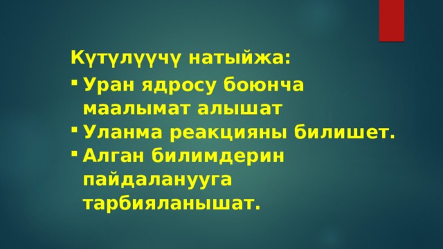 Күтүлүүчү натыйжа: Уран ядросу боюнча маалымат алышат Уланма реакцияны билишет. Алган билимдерин пайдаланууга тарбияланышат. 