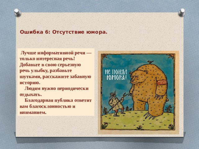 Ошибка 6: Отсутствие юмора.  Лучше информативной речи — только интересная речь! Добавьте в свою серьезную речь улыбку, разбавьте шутками, расскажите забавную историю.  Людям нужно периодически отдыхать.  Благодарная публика ответит вам благосклонностью и вниманием .  