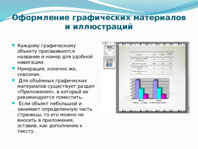 Оформление графических материалов и иллюстраций   Каждому графическому объекту присваивается название и номер для удобной навигации. Нумерация, конечно же, сквозная.  Для объёмных графических материалов существует раздел «Приложения», в который их рекомендуется поместить.  Если объект небольшой и занимает определенную часть страницы, то его можно не вносить в приложения, оставив, как дополнение к тексту. 