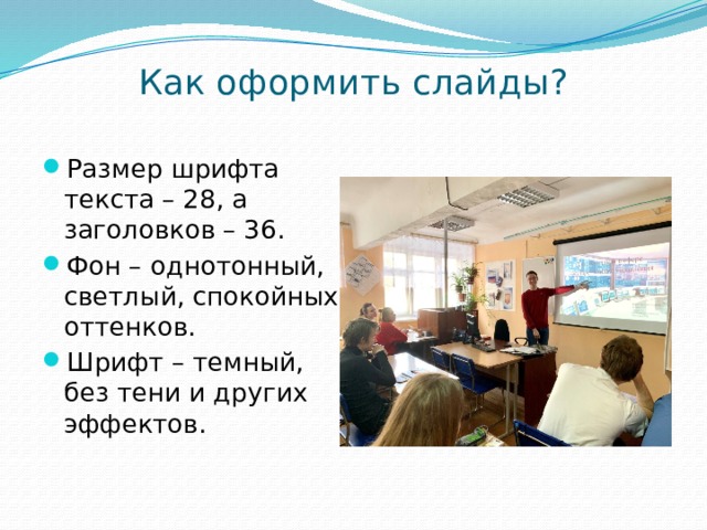 Как оформить слайды?   Размер шрифта текста – 28, а заголовков – 36. Фон – однотонный, светлый, спокойных оттенков. Шрифт – темный, без тени и других эффектов. 