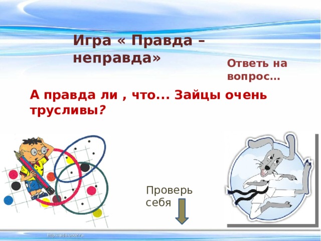 Игра « Правда –неправда» Ответь на вопрос… А правда ли , что... Зайцы очень трусливы ?  Проверь себя 