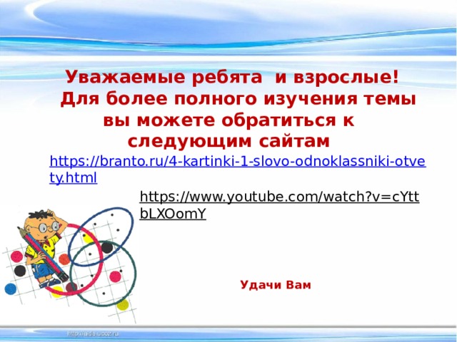  Уважаемые ребята и взрослые!  Для более полного изучения темы вы можете обратиться к следующим сайтам  https://branto.ru/4-kartinki-1-slovo-odnoklassniki-otvety.html https://www.youtube.com/watch?v=cYttbLXOomY  Удачи Вам 