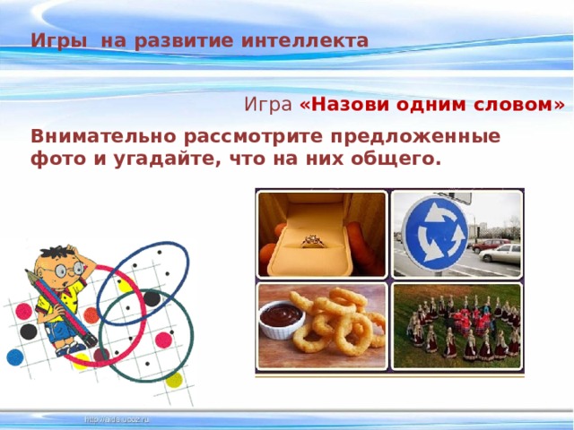 Игры на развитие интеллекта Игра  «Назови одним словом» Внимательно рассмотрите предложенные фото и угадайте, что на них общего. 